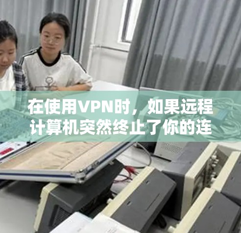 在使用VPN时，如果远程计算机突然终止了你的连接，可能涉及以下几种情况