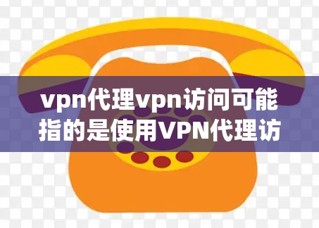 vpn代理vpn访问可能指的是使用VPN代理访问更多的VPN服务或内容。以下是一些可能的解释和步骤