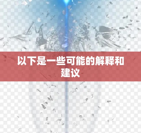 以下是一些可能的解释和建议 以下是一些可能的解释和建议