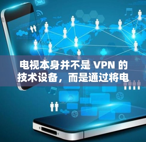 电视本身并不是 VPN 的技术设备,而是通过将电视连接到互联网后,电视TV 部分可以成为VPN的一部分。如果你希望通过电视来实现VPN,可以通过以下步骤操作 电视本身并不是 VPN 的技术设备,而是通过将电视连接到互联网后,电视TV 部分可以成为VPN的一部分。如果你希望通过电视来实现VPN,可以通过以下步骤操作