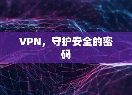 VPN,守护安全的密码 VPN,守护安全的密码