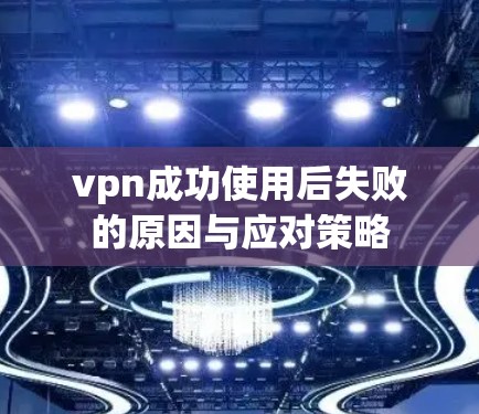 vpn成功使用后失败的原因与应对策略 vpn成功使用后失败的原因与应对策略