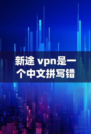 新途 vpn是一个中文拼写错误，正确的应该是途和vance拼写错误，正确的拼写应该是途和vance（即vance）因此，正确的拼写应该是途和vance