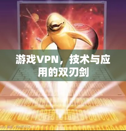 游戏VPN,技术与应用的双刃剑 游戏VPN,技术与应用的双刃剑