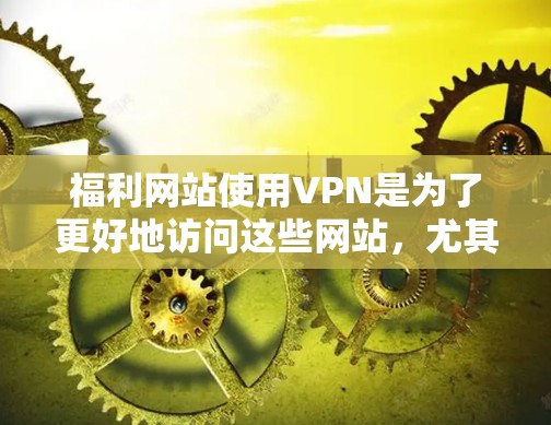 福利网站使用VPN是为了更好地访问这些网站,尤其是在网络不稳定的地区。不过,选择VPN时需要谨慎,确保安全和稳定性。以下是一些考虑因素和建议 福利网站使用VPN是为了更好地访问这些网站,尤其是在网络不稳定的地区。不过,选择VPN时需要谨慎,确保安全和稳定性。以下是一些考虑因素和建议