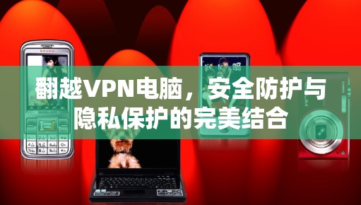 翻越VPN电脑,安全防护与隐私保护的完美结合 翻越VPN电脑,安全防护与隐私保护的完美结合