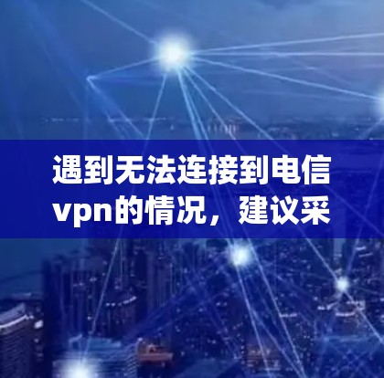 遇到无法连接到电信vpn的情况，建议采取以下步骤解决问题