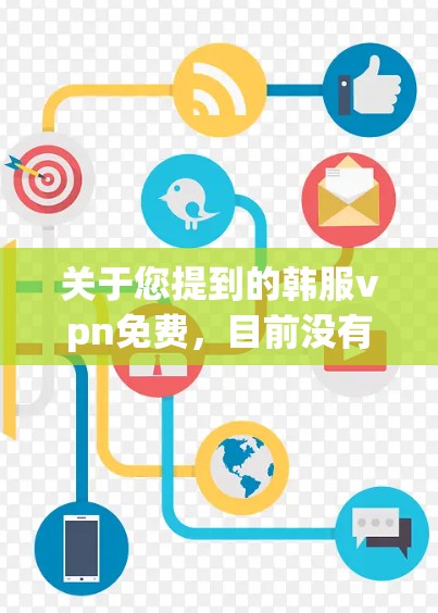 关于您提到的韩服vpn免费,目前没有官方或可靠的平台或服务提供韩服VPN免费的信息。如果您指的是国内的VPN服务,可以尝试以下几种方式获取免费或低-cost的VPN体验 关于您提到的韩服vpn免费,目前没有官方或可靠的平台或服务提供韩服VPN免费的信息。如果您指的是国内的VPN服务,可以尝试以下几种方式获取免费或低-cost的VPN体验