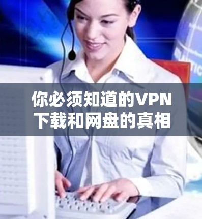 你必须知道的VPN下载和网盘的真相