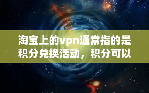 淘宝上的vpn通常指的是积分兑换活动，积分可以通过购买商品或使用积分兑换优惠券或现金。以下是一些可能的解释和步骤