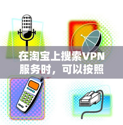 在淘宝上搜索VPN服务时,可以按照以下步骤进行 在淘宝上搜索VPN服务时,可以按照以下步骤进行