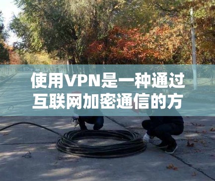使用VPN是一种通过互联网加密通信的方式，帮助你连接到远程服务器或设备，保护你的隐私和安全。以下是一个清晰的步骤指南，帮助你顺利使用VPN