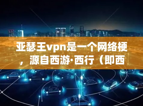 亚瑟王vpn是一个网络梗，源自西游·西行（即西游记的续集西游·西行）这一梗通常用来形容那些在西游中实力极强但缺乏智慧或团队合作意识的角色