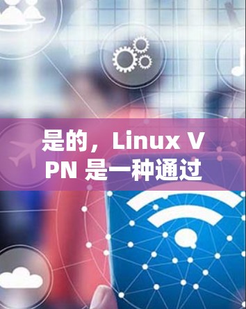 是的，Linux VPN 是一种通过VPN连接到互联网的工具，允许用户访问互联网服务。以下是一些关于如何使用 Linux VPN 的步骤
