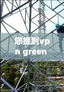 您提到vpn green 不能用，可能涉及的是VPN工具或绿色软件的使用问题。以下是一些可能的解决方案和信息，帮助您解决问题