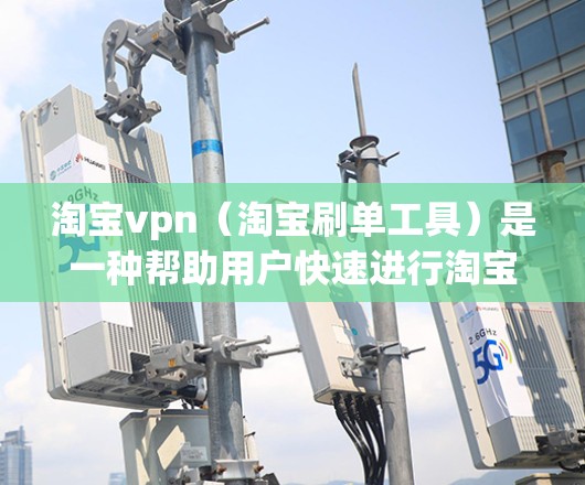 淘宝vpn（淘宝刷单工具）是一种帮助用户快速进行淘宝购物的软件，通常用于刷单。虽然淘宝vpn能帮助用户快速完成交易，但它也可能存在一些风险和潜在的安全问题。以下是关于淘宝vpn的建议和注意事项