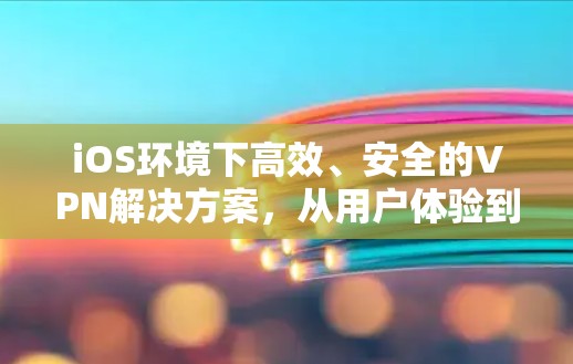 iOS环境下高效、安全的VPN解决方案，从用户体验到数据安全的全面探索