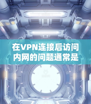 在VPN连接后访问内网的问题通常是由于VPN服务器的IP地址被禁用或被其他网络设备占据，导致用户无法访问内网。以下是一些解决相关问题的方法