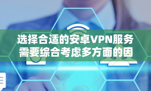 选择合适的安卓VPN服务需要综合考虑多方面的因素，以下是一些关键点和建议，帮助你做出明智的选择