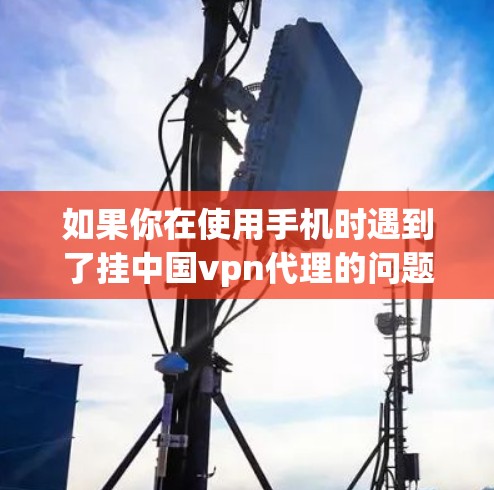 如果你在使用手机时遇到了挂中国vpn代理的问题，这可能是因为中国There或中国VPN服务提供商提供了钓鱼邮件、虚假承诺或恶意软件等恶意行为。以下是一些步骤可以帮助你解决这个问题