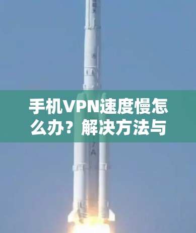 手机VPN速度慢怎么办?解决方法与优化建议 手机VPN速度慢怎么办?解决方法与优化建议