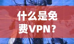 什么是免费VPN？全球 fastest VPN 系统推荐