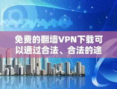 免费的翻墙VPN下载可以通过合法、合法的途径进行，但需要遵守协议和规则，确保使用的软件是安全的。以下是一些可靠的方式和平台