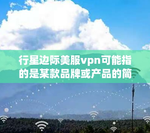 行星边际美服vpn可能指的是某款品牌或产品的简称，具体含义需要进一步确认。如果是指 Vertex Protein 或 Vertex Health，那么以下是一些相关信息