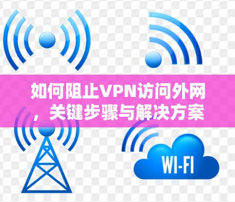 如何阻止VPN访问外网,关键步骤与解决方案 如何阻止VPN访问外网,关键步骤与解决方案
