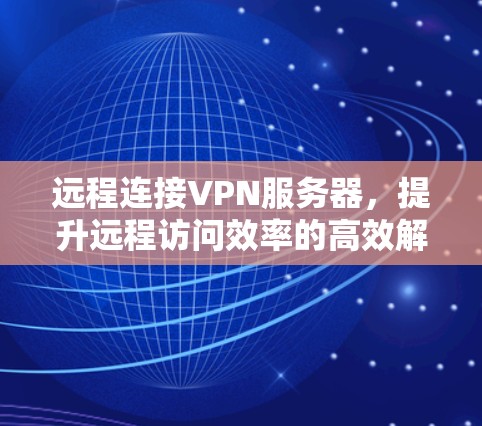 远程连接VPN服务器,提升远程访问效率的高效解决方案 远程连接VPN服务器,提升远程访问效率的高效解决方案
