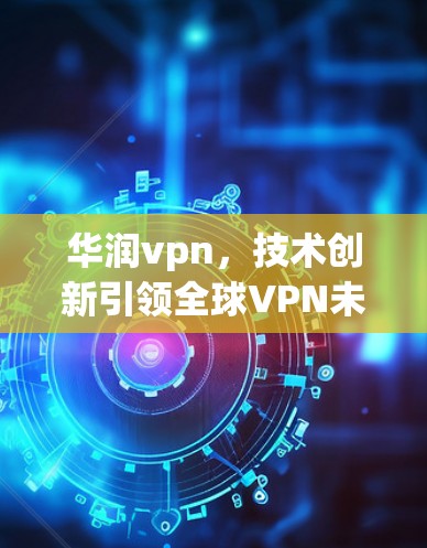 华润vpn,技术创新引领全球VPN未来 华润vpn,技术创新引领全球VPN未来