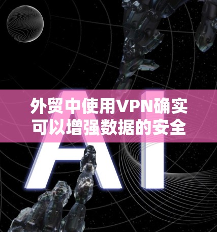 外贸中使用VPN确实可以增强数据的安全性和隐私保护，但具体问题需要根据具体情况来分析。以下是对使用VPN在外贸中的可能问题的详细分析