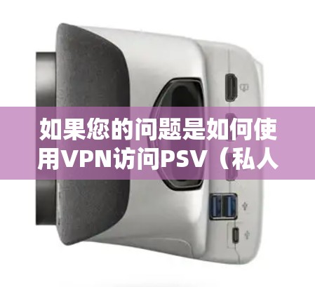 如果您的问题是如何使用VPN访问PSV（私人服务）或PVR（视频收看）那么以下是一些通用的步骤和注意事项