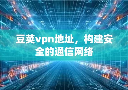 豆荚vpn地址,构建安全的通信网络 豆荚vpn地址,构建安全的通信网络