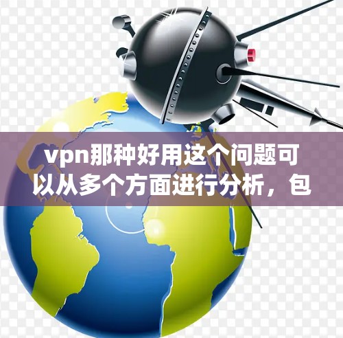 vpn那种好用这个问题可以从多个方面进行分析,包括安全性、界面友好性、速度、价格、额外功能以及用户反馈等。以下是对这些方面的详细分析 vpn那种好用这个问题可以从多个方面进行分析,包括安全性、界面友好性、速度、价格、额外功能以及用户反馈等。以下是对这些方面的详细分析