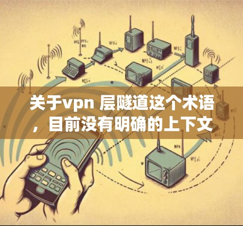 关于vpn 层隧道这个术语,目前没有明确的上下文说明。可能是某个特定领域的术语,或者是顶层、顶和层组合的笔误 关于vpn 层隧道这个术语,目前没有明确的上下文说明。可能是某个特定领域的术语,或者是顶层、顶和层组合的笔误
