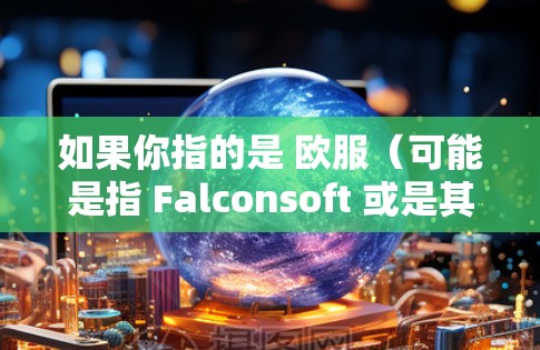 如果你指的是 欧服(可能是指 Falconsoft 或是其他公司)请提供更多上下文,以便更好地回答你的问题 如果你指的是 欧服(可能是指 Falconsoft 或是其他公司)请提供更多上下文,以便更好地回答你的问题