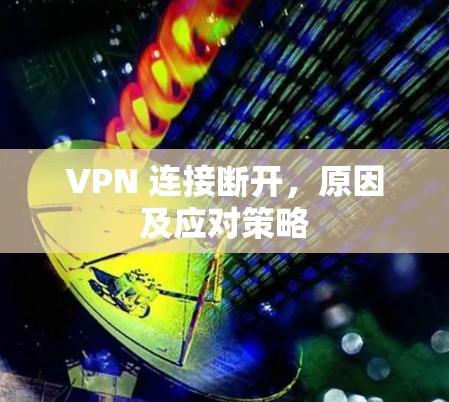 VPN 连接断开,原因及应对策略 VPN 连接断开,原因及应对策略