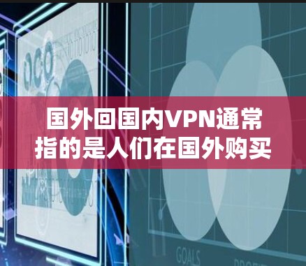 国外回国内VPN通常指的是人们在国外购买VPN服务后，想将这些服务返回国内使用。这种情况可能出现在以下几个方面