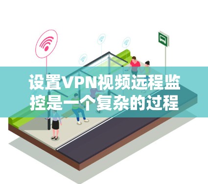 设置VPN视频远程监控是一个复杂的过程，涉及多个因素。以下是一些关键步骤和考虑因素，帮助您更好地理解和实施远程监控