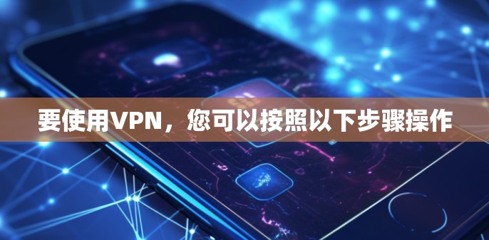 要使用VPN,您可以按照以下步骤操作 要使用VPN,您可以按照以下步骤操作