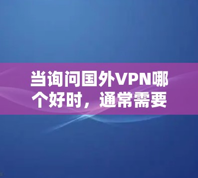 当询问国外VPN哪个好时,通常需要综合考虑用户的具体需求、预算和安全环境。以下是一些综合考虑的因素和推荐 当询问国外VPN哪个好时,通常需要综合考虑用户的具体需求、预算和安全环境。以下是一些综合考虑的因素和推荐