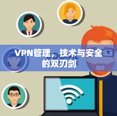 VPN管理,技术与安全的双刃剑 VPN管理,技术与安全的双刃剑