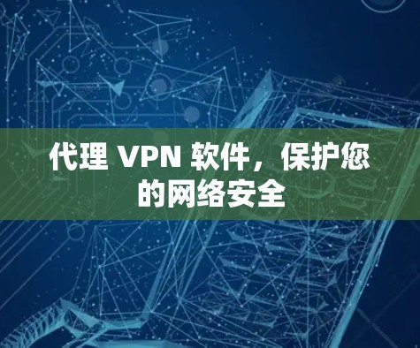 代理 VPN 软件,保护您的网络安全 代理 VPN 软件,保护您的网络安全
