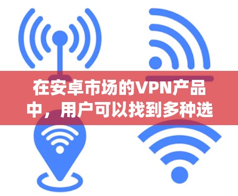 在安卓市场的VPN产品中,用户可以找到多种选择,涵盖Windows、macOS以及手机应用等多种设备。以下是一些 commonly used 的安卓VPN软件及其特点 在安卓市场的VPN产品中,用户可以找到多种选择,涵盖Windows、macOS以及手机应用等多种设备。以下是一些 commonly used 的安卓VPN软件及其特点