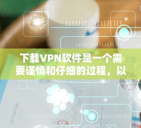 下载VPN软件是一个需要谨慎和仔细的过程，以下是一步步的指南