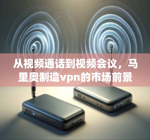 从视频通话到视频会议,马里奥制造vpn的市场前景与未来展望 从视频通话到视频会议,马里奥制造vpn的市场前景与未来展望