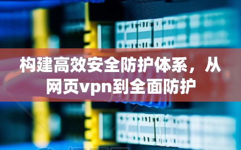 构建高效安全防护体系,从网页vpn到全面防护 构建高效安全防护体系,从网页vpn到全面防护