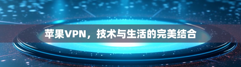 苹果VPN,技术与生活的完美结合 苹果VPN,技术与生活的完美结合