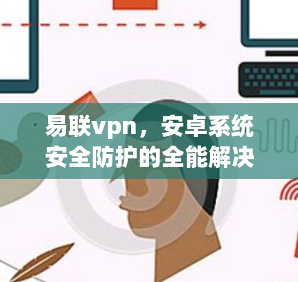 易联vpn,安卓系统安全防护的全能解决方案 易联vpn,安卓系统安全防护的全能解决方案